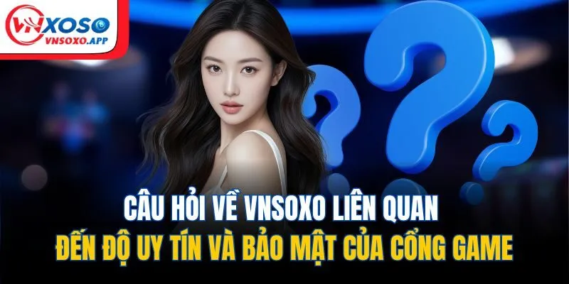 Câu hỏi về Vnxoso liên quan đến độ uy tín và bảo mật của cổng game